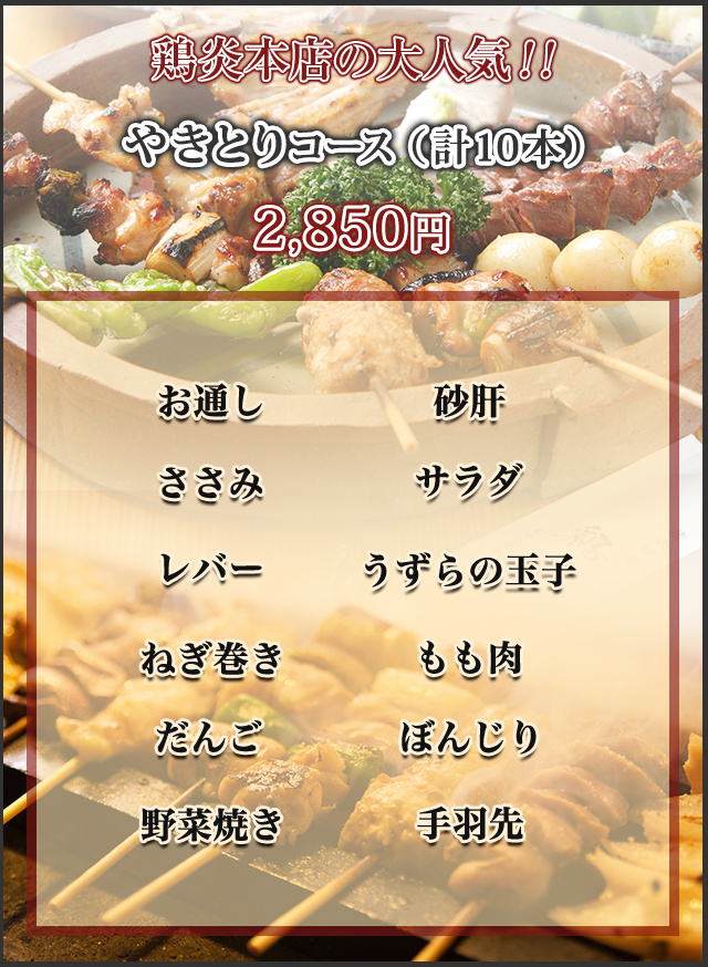 鶏炎本店の大人気焼き鳥コース（計10本）2,850円　お道し 砂肝 ねぎ巻き もも肉 ささみ サラダ だんご ぼんじり レバー うずらの玉子 野菜焼き 手羽先